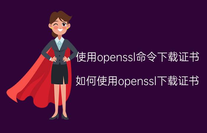 使用openssl命令下载证书 如何使用openssl下载证书